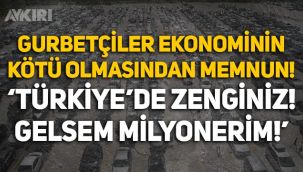 Gurbetçiler ekonominin kötü olmasından memnun: 