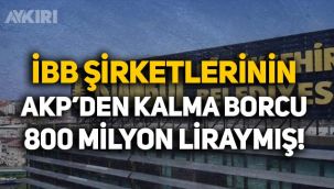İBB'ye bağlı şirketlerin AKP dönemindeki borcu 800 milyon liraymış!
