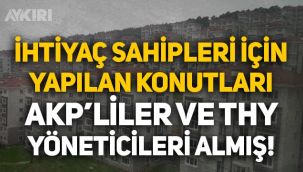 İhtiyaç sahipleri için yapılan konutları AKP'liler ve THY yöneticileri almış!
