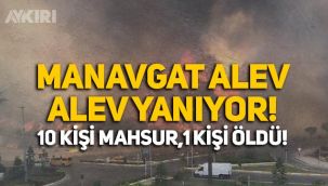 Manavgat alev alev yanıyor! 10 kişi mahsur, 1 kişi hayatını kaybetti!