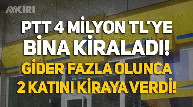 PTT, 4 milyon TL'ye bina kiraladı, gider fazla olunca 2 katını kiraya çıkardı!
