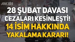 28 Şubat Davası cezaları kesinleşti: 14 isim hakkında yakalama kararı çıkarıldı!