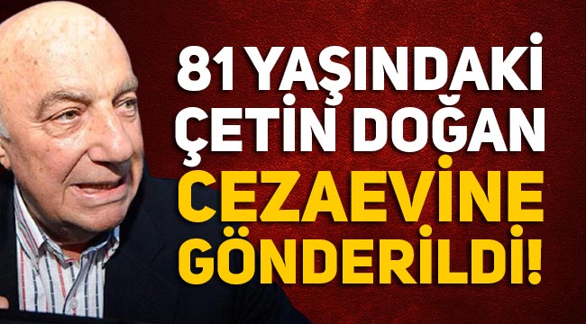 81 yaşındaki Çetin Doğan tutuklanarak cezaevine gönderildi