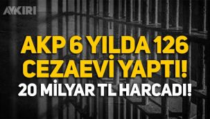 AKP 6 yılda 126 yeni cezaevi yaptı, 20 milyar liradan fazla harcadı!