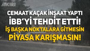 Cemaat kaçak inşaat yaptı, İBB'yi tehdit etti: