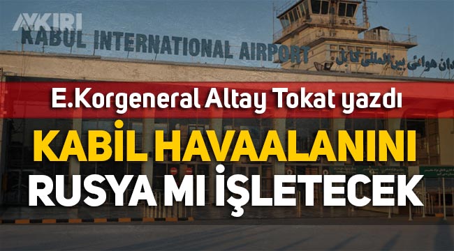 E. Korgeneral Altay Tokat yazdı: Kabil Havalimanını Rusya mı işletecek