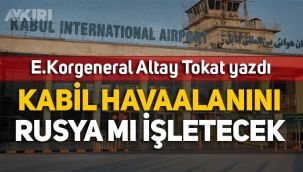 E. Korgeneral Altay Tokat yazdı: Kabil Havalimanını Rusya mı işletecek
