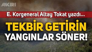 E. Korgeneral Altay Tokat yazdı: Tekbir getirin yangınlar söner!