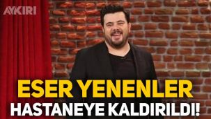 Eser Yenenler hastaneye kaldırıldı? Sağlık durumu hakkında açıklama!