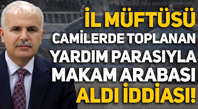 'Gaziantep İl Müftüsü, camilerde toplanan yardım paralarıyla makam arabası aldı' iddiası!