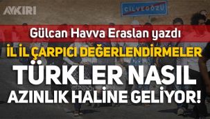 Gülcan Havva Eraslan yazdı: İl il Türkler nasıl azınlık haline geliyor!