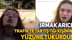 Irmak Arıcı, trafikte tartıştığı kişinin yüzüne tükürdü!