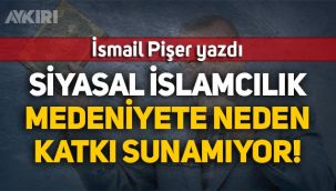 İsmail Pişer yazdı: Siyasal İslamcılık Medeniyete neden katkı sunamıyor