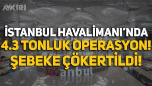 İstanbul Havalimanı'nda 4.3 tonluk operasyon! Uyuşturucu şebekesi çökertildi