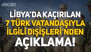 Libya'da kaçırılan 7 Türk vatandaşıyla ilgili Dışişleri'nden açıklama!