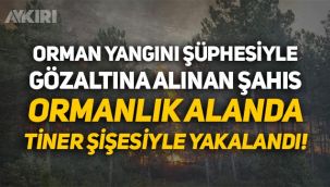 Orman yangını şüphesiyle gözaltına alınan şahıs, ormanlık alanda tiner şişesiyle yakalandı!
