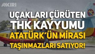 Uçakları çürüten THK Kayyumu, Atatürk'ün mirası taşınmazları satıyor!