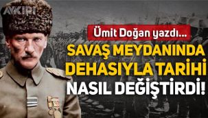Ümit Doğan yazdı: Atatürk savaş meydanında dehasıyla tarihi nasıl değiştirdi!