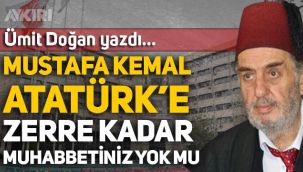 Ümit Doğan yazdı: Mustafa Kemal Atatürk'e zerre kadar muhabbetiniz yok mu?