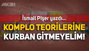 İsmail Pişer yazdı: Komplo teorilerine kurban gitmeyelim!