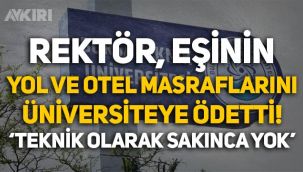 Rektör, eşinin yol ve otel masraflarını üniversiteye ödetti: 
