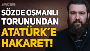 Sözde Osmanlı torunundan Mustafa Kemal Atatürk'e hakaret!