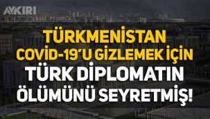 Türkmenistan, Covid-19'u gizlemek için Türk diplomatın ölümünü seyretmiş!