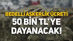 Bedelli askerlik ücreti 50 bin TL'ye dayanacak