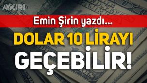 Emin Şirin yazdı: Dolar 10 lirayı geçebilir