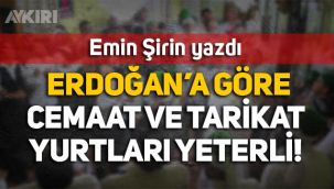 Emin Şirin yazdı: Erdoğan'a göre cemaat ve tarikat yurtları yeterli!