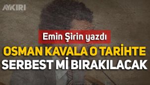Emin Şirin yazdı: Osman Kavala o tarihte serbest mi bırakılacak