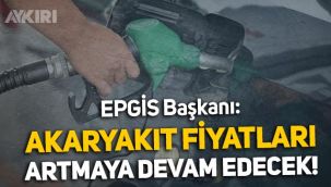 EPGİS Başkanı: Akaryakıt fiyatları yıl sonuna kadar artmaya devam edecek