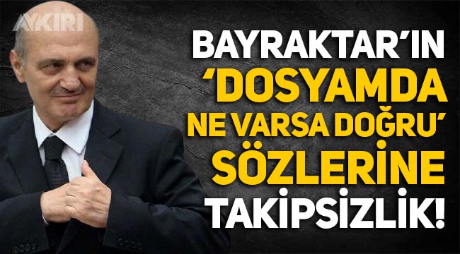 Erdoğan Bayraktar'ın "Dosyamda tapeler dahil ne varsa doğrudur" açıklamasına takipsizlik