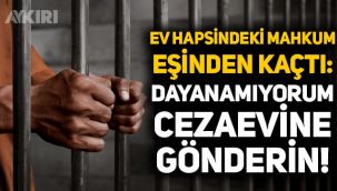 Ev hapsindeki mahkum eşinden kaçtı: Dayanamıyorum cezaevine gönderin