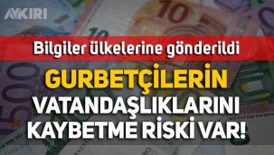 Gurbetçiler vatandaşlıklarını kaybedebilir! Bilgiler ülkelerine gönderildi