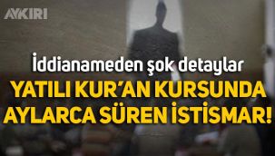 İddianameden şok detaylar: Yatılı Kur'an kursunda aylarca süren istismar!