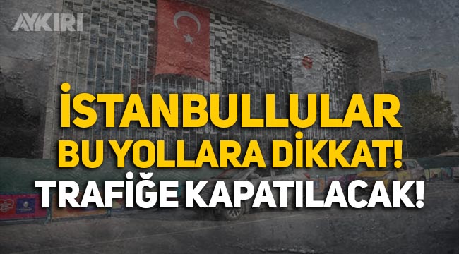 İstanbullular bu yollara dikkat, trafiğe kapatılacak