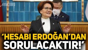 Meral Akşener: Hesabı Erdoğan'dan sorulacaktır!