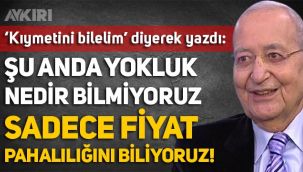 Sabah yazarı Mehmet Barlas: Biz şu anda yokluk nedir bilmiyoruz, sadece fiyat pahalılığını biliyoruz
