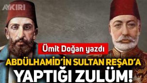 Ümit Doğan yazdı: Abdülhamid'in Sultan Reşad'a yaptığı zulüm