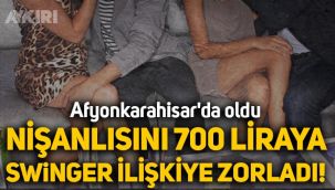 Afyon'da akılalmaz olay: Nişanlısını 700 liraya swinger ilişkiye zorladı!