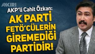 AKP'li Cahit Özkan: AKP, FETÖ'cülerin giremediği bir partidir!