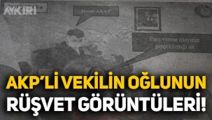 AKP milletvekili Ahmet Akay’ın oğlunun rüşvet görüntüleri ortaya çıktı!