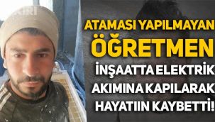 Ataması yapılmayan öğretmen Fedai Altun, inşaatta elektrik akımına kapılarak yaşamını yitirdi
