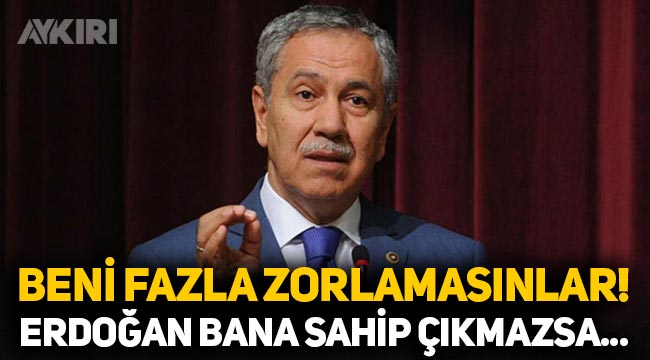 Bülent Arınç konuştu: Beni fazla zorlamasınlar, Erdoğan bana sahip çıkmazsa gücenirim!