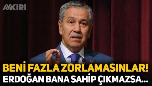 Bülent Arınç konuştu: Beni fazla zorlamasınlar, Erdoğan bana sahip çıkmazsa gücenirim!