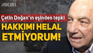 Çetin Doğan’ın eşinden tepki: Hakkımı helal etmiyorum