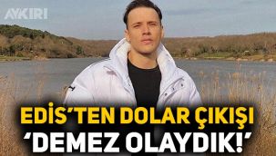 Edis'ten 'dolar' çıkışı: Demez olaydık
