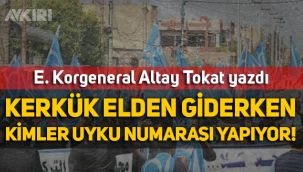 Emekli Korgeneral Altay Tokat yazdı: Kerkük elden giderken kimler uyku numarası yapıyor!