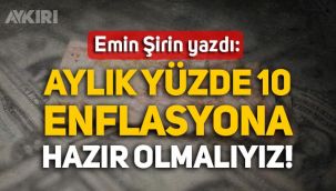 Emin Şirin yazdı: Aylık yüzde 10 enflasyona hazır olmalıyız